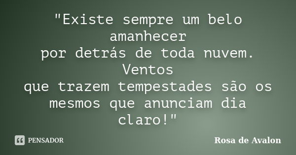 "Existe sempre um belo amanhecer por detrás de toda nuvem. Ventos que trazem tempestades são os mesmos que anunciam dia claro!"... Frase de Rosa de Avalon.