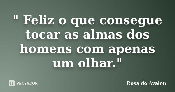 " Feliz o que consegue tocar as almas dos homens com apenas um olhar."... Frase de Rosa de Avalon.