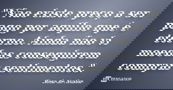 "Não existe preço a ser pago por aquilo que é eterno. Ainda não vi moedas conseguirem comprar sentimentos."... Frase de Rosa de Avalon.