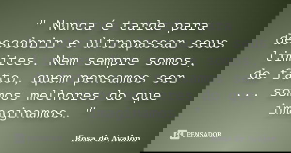 " Nunca é tarde para descobrir e ultrapassar seus limites. Nem sempre somos, de fato, quem pensamos ser ... somos melhores do que imaginamos. "... Frase de Rosa de Avalon.