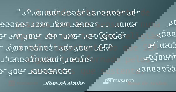 " O mundo está carente de pessoas com bom senso .. numa época em que ter uma religião é mais importante do que SER alguém transformado pelos conceitos que ... Frase de Rosa de Avalon.