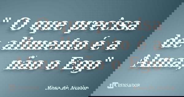 " O que precisa de alimento é a Alma, não o Ego"... Frase de Rosa de Avalon.