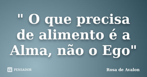 " O que precisa de alimento é a Alma, não o Ego"... Frase de Rosa de Avalon.