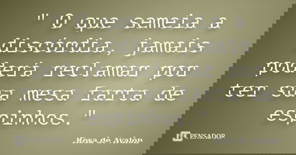 " O que semeia a discórdia, jamais poderá reclamar por ter sua mesa farta de espinhos."... Frase de Rosa de Avalon.