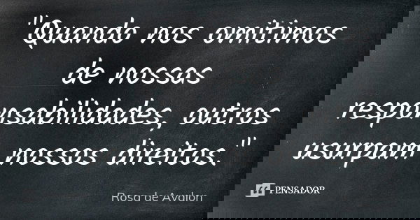 "Quando nos omitimos de nossas responsabilidades, outros usurpam nossos direitos."... Frase de Rosa de Avalon.
