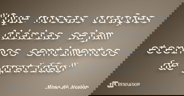 "Que nossas orações diárias sejam eternos sentimentos de gratidão"... Frase de Rosa de Avalon.