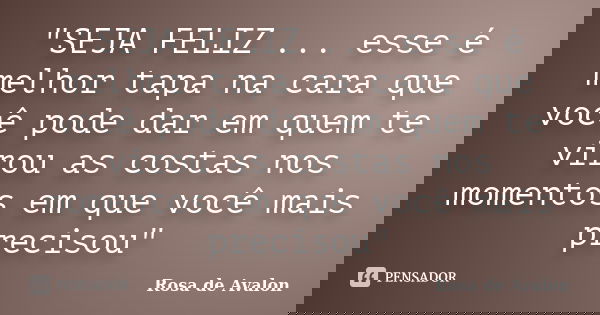 "SEJA FELIZ ... esse é melhor tapa na cara que você pode dar em quem te virou as costas nos momentos em que você mais precisou"... Frase de Rosa de Avalon.