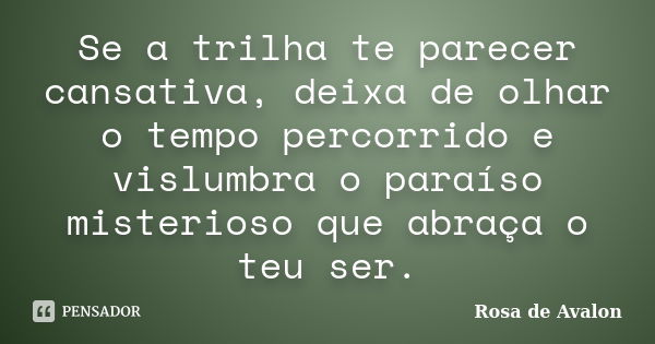 Se a trilha te parecer cansativa, deixa de olhar o tempo percorrido e vislumbra o paraíso misterioso que abraça o teu ser.... Frase de Rosa de Avalon.