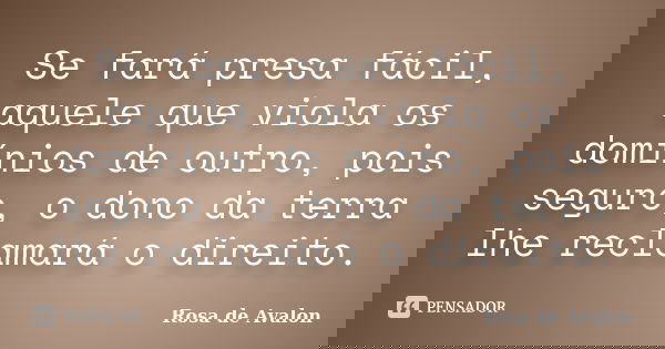 Se fará presa fácil, aquele que viola os domínios de outro, pois seguro, o dono da terra lhe reclamará o direito.... Frase de Rosa de Avalon.