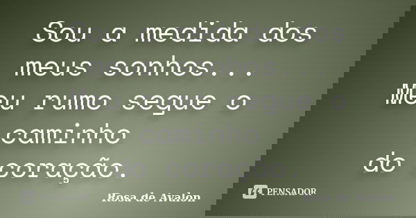 Sou a medida dos meus sonhos... Meu rumo segue o caminho do coração.... Frase de Rosa de Avalon.