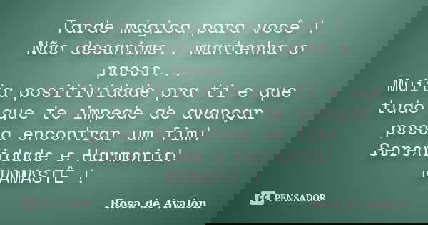 Tarde mágica para você ! Não desanime.. mantenha o passo... Muita positividade pra ti e que tudo que te impede de avançar possa encontrar um fim! Serenidade e H... Frase de Rosa de Avalon.
