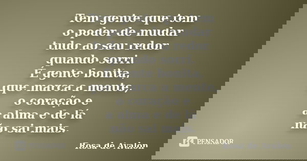 Tem gente que tem o poder de mudar tudo ao seu redor quando sorri. É gente bonita, que marca a mente, o coração e a alma e de lá não sai mais.... Frase de Rosa de Avalon.