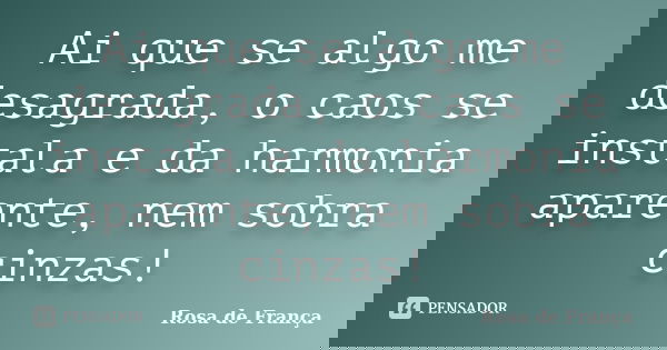Ai que se algo me desagrada, o caos se instala e da harmonia aparente, nem sobra cinzas!... Frase de Rosa de França.