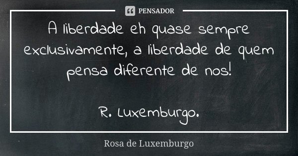 A liberdade eh quase sempre exclusivamente, a liberdade de quem pensa diferente de nos! R. Luxemburgo.... Frase de Rosa de Luxemburgo.