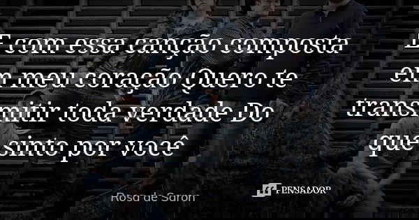 E com essa canção composta em meu coração Quero te transmitir toda verdade Do que sinto por você... Frase de Rosa de Saron.