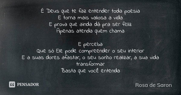 É Deus que te faz entender toda poesia E torna mais valiosa a vida E prova que ainda dá pra ser feliz Apenas atenda quem chama E perceba Que só Ele pode compree... Frase de Rosa de Saron.