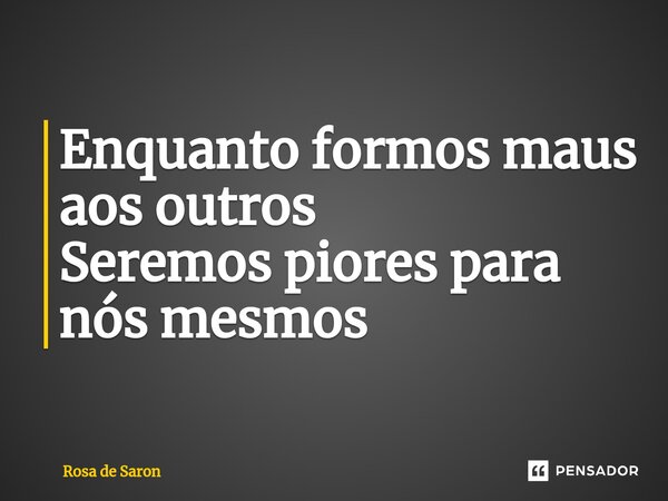 Enquanto formos maus aos outros Seremos piores para nós mesmos... Frase de Rosa de Saron.