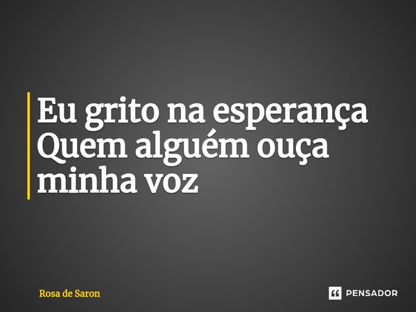 Eu grito na esperança Quem alguém ouça minha voz⁠... Frase de Rosa de Saron.