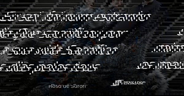 Eu sei, foi num estranho dia Que sacrificou por mim a sua vida Sacrifico os meus dias pelos teus... Frase de Rosa de Saron.