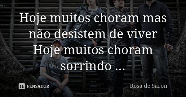 Hoje muitos choram mas não desistem de viver Hoje muitos choram sorrindo ...... Frase de Rosa de Saron.