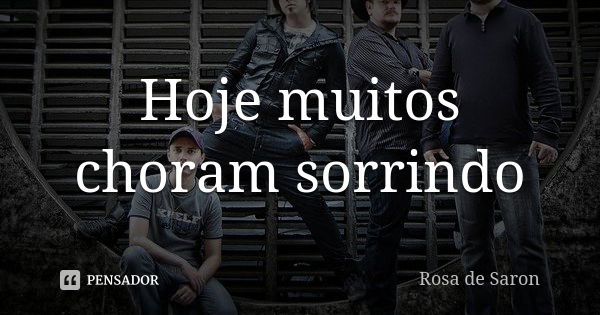 Hoje muitos choram sorrindo... Frase de Rosa de Saron.