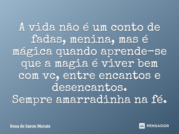 A vida não é um conto de fadas, menina, mas é mágica quando aprende-se que a magia é viver bem com vc, entre encantos e desencantos. Sempre amarradinha na fé.... Frase de rosa de saron morais.