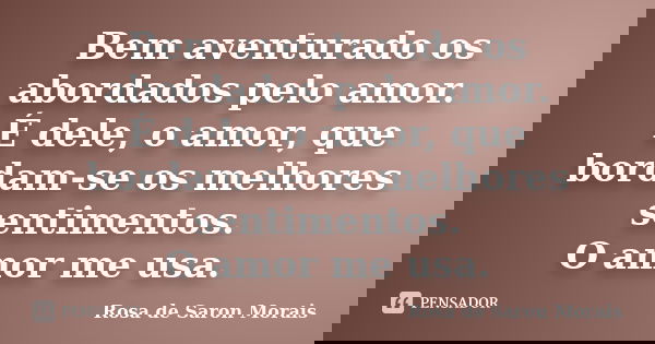 Bem aventurado os abordados pelo amor. É dele, o amor, que bordam-se os melhores sentimentos. O amor me usa.... Frase de rosa de saron morais.