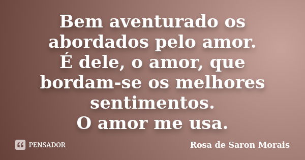 Bem aventurado os abordados pelo amor. É dele, o amor, que bordam-se os melhores sentimentos. O amor me usa.... Frase de rosa de saron morais.