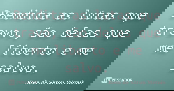 Bendita as lutas que travo, são delas que me liberto e me salvo.... Frase de rosa de saron morais.
