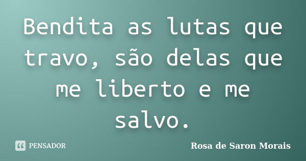 Bendita as lutas que travo, são delas que me liberto e me salvo.... Frase de rosa de saron morais.