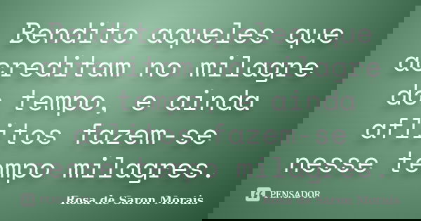 Bendito aqueles que acreditam no milagre do tempo, e ainda aflitos fazem-se nesse tempo milagres.... Frase de rosa de saron morais.