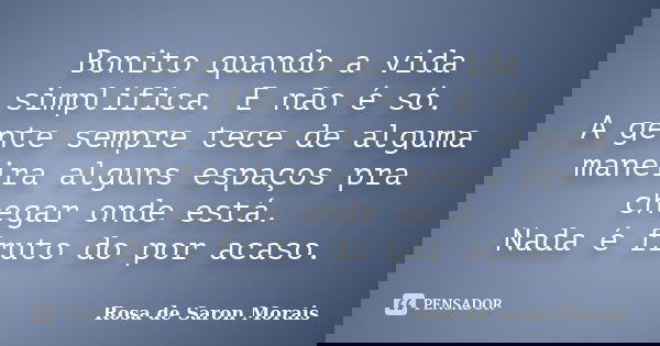 Bonito quando a vida simplifica. E não é só. A gente sempre tece de alguma maneira alguns espaços pra chegar onde está. Nada é fruto do por acaso.... Frase de rosa de saron morais.