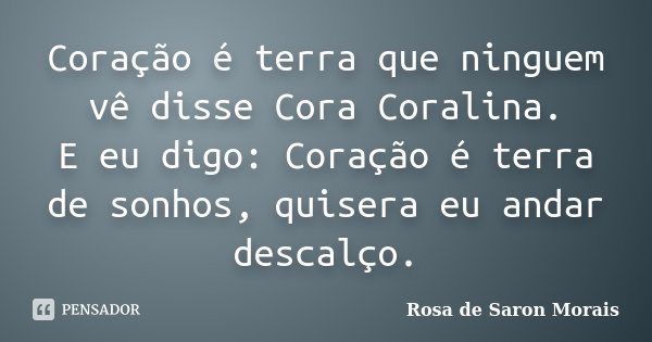 Coração é terra que ninguem vê disse Cora Coralina. E eu digo: Coração é terra de sonhos, quisera eu andar descalço.... Frase de rosa de saron morais.