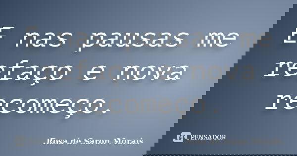 E nas pausas me refaço e nova recomeço.... Frase de rosa de saron morais.