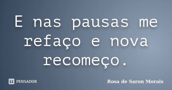 E nas pausas me refaço e nova recomeço.... Frase de rosa de saron morais.