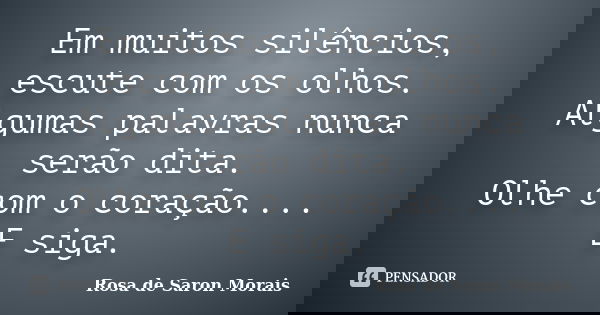 Em muitos silêncios, escute com os olhos. Algumas palavras nunca serão dita. Olhe com o coração.... E siga.... Frase de rosa de saron morais.