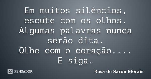 Em muitos silêncios, escute com os olhos. Algumas palavras nunca serão dita. Olhe com o coração.... E siga.... Frase de rosa de saron morais.