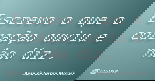 Escrevo o que o coração ouviu e não diz.... Frase de rosa de saron morais.