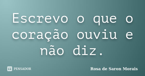 Escrevo o que o coração ouviu e não diz.... Frase de rosa de saron morais.