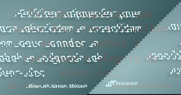 Felizes daqueles que nunca desistem e creditam em seus sonhos a realidade e alegria de viver-los.... Frase de rosa de saron morais.