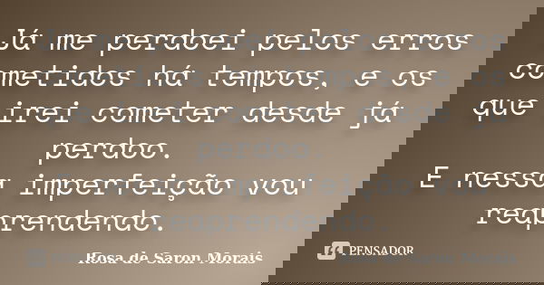 Já me perdoei pelos erros cometidos há tempos, e os que irei cometer desde já perdoo. E nessa imperfeição vou reaprendendo.... Frase de rosa de saron morais.