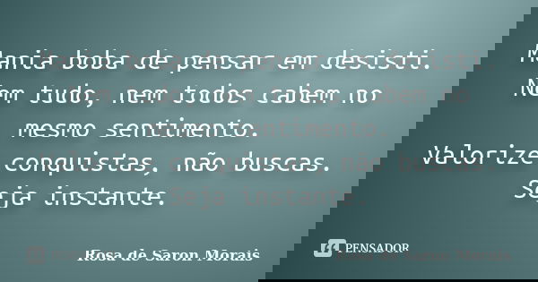 Mania boba de pensar em desisti. Nem tudo, nem todos cabem no mesmo sentimento. Valorize conquistas, não buscas. Seja instante.... Frase de rosa de saron morais.