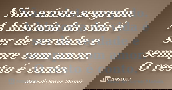 Não existe segredo. A historia da vida é ser de verdade e sempre com amor. O resto é conto.... Frase de rosa de saron morais.