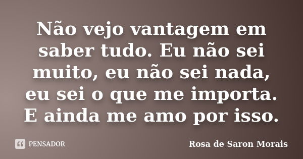 Não vejo vantagem em saber tudo. Eu não sei muito, eu não sei nada, eu sei o que me importa. E ainda me amo por isso.... Frase de rosa de saron morais.