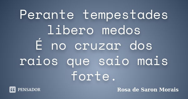 Perante tempestades libero medos É no cruzar dos raios que saio mais forte.... Frase de rosa de saron morais.