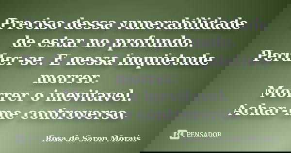 Preciso dessa vunerabilidade de estar no profundo. Perder-se. E nessa inquietude morrer. Morrer o inevitavel. Achar-me controverso.... Frase de rosa de saron morais.