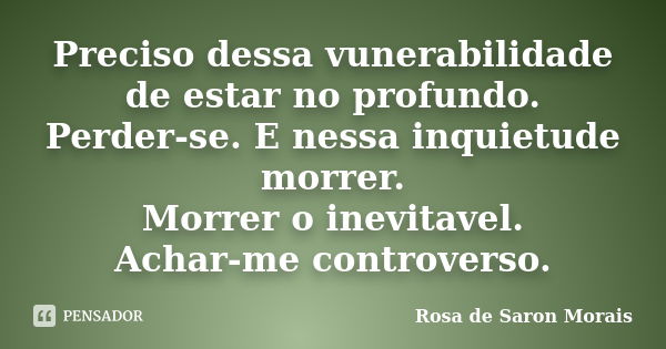 Preciso dessa vunerabilidade de estar no profundo. Perder-se. E nessa inquietude morrer. Morrer o inevitavel. Achar-me controverso.... Frase de rosa de saron morais.