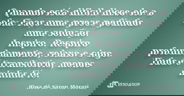Quando está dificil disse ele a ela: Faço uma prece pedindo uma solução. Inspiro. Respiro profundamente, relaxo e sigo. Tudo é transitorio, menos minha fé.... Frase de rosa de saron morais.