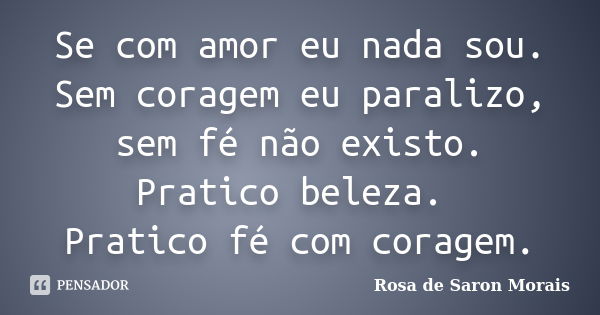 Se com amor eu nada sou. Sem coragem eu paralizo, sem fé não existo. Pratico beleza. Pratico fé com coragem.... Frase de rosa de saron morais.