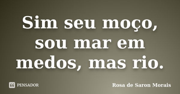 Sim seu moço, sou mar em medos, mas rio.... Frase de rosa de saron morais.